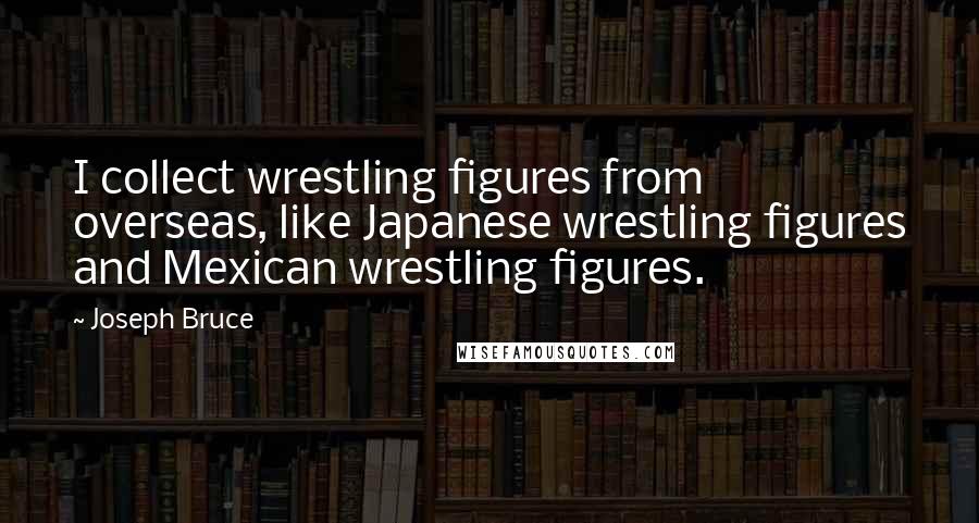 Joseph Bruce Quotes: I collect wrestling figures from overseas, like Japanese wrestling figures and Mexican wrestling figures.