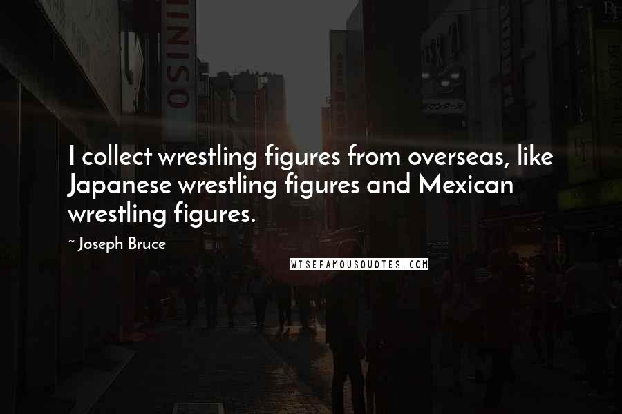 Joseph Bruce Quotes: I collect wrestling figures from overseas, like Japanese wrestling figures and Mexican wrestling figures.