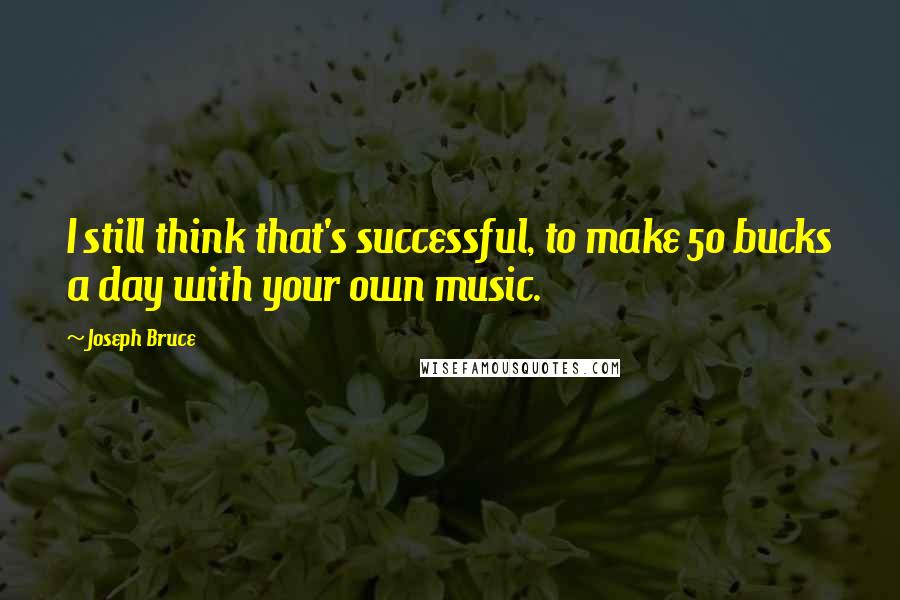 Joseph Bruce Quotes: I still think that's successful, to make 50 bucks a day with your own music.