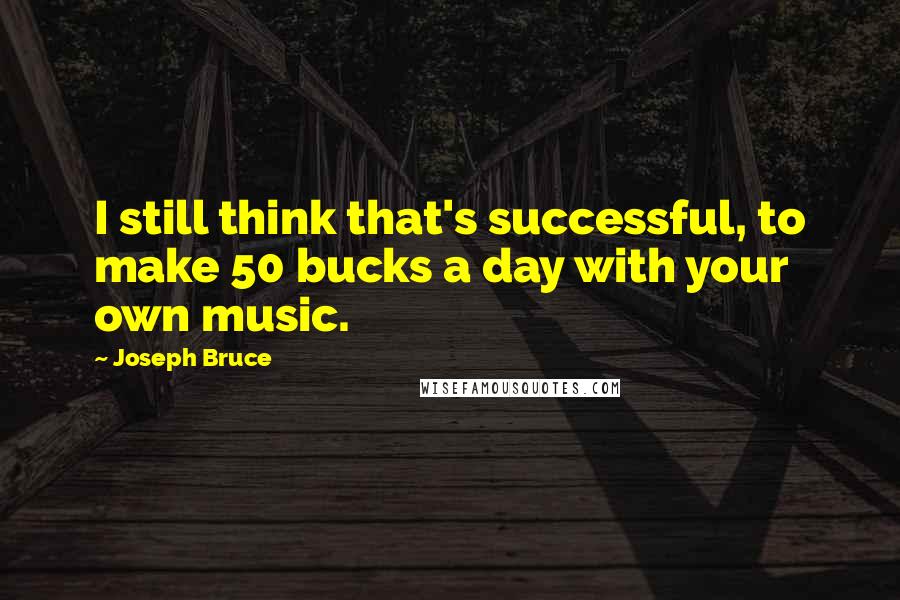 Joseph Bruce Quotes: I still think that's successful, to make 50 bucks a day with your own music.