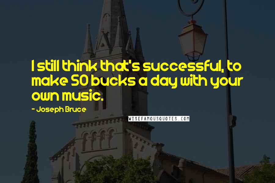 Joseph Bruce Quotes: I still think that's successful, to make 50 bucks a day with your own music.