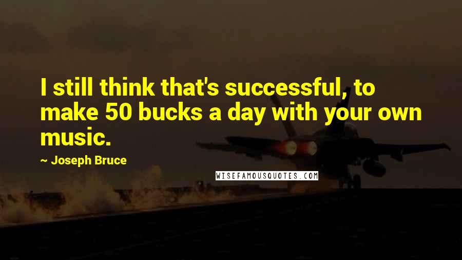 Joseph Bruce Quotes: I still think that's successful, to make 50 bucks a day with your own music.