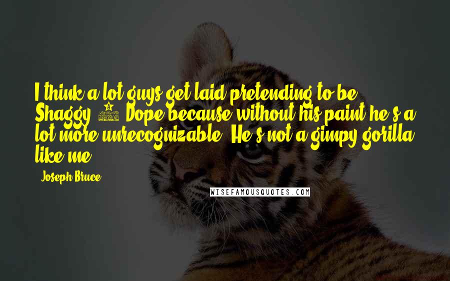 Joseph Bruce Quotes: I think a lot guys get laid pretending to be Shaggy 2 Dope because without his paint he's a lot more unrecognizable. He's not a gimpy gorilla like me.