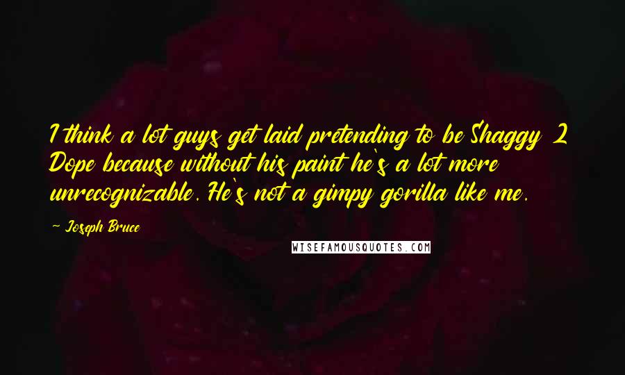 Joseph Bruce Quotes: I think a lot guys get laid pretending to be Shaggy 2 Dope because without his paint he's a lot more unrecognizable. He's not a gimpy gorilla like me.