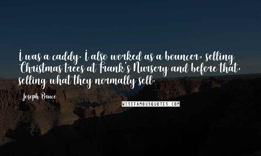 Joseph Bruce Quotes: I was a caddy. I also worked as a bouncer, selling Christmas trees at Frank's Nursery and before that, selling what they normally sell.