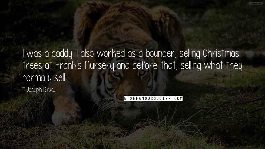 Joseph Bruce Quotes: I was a caddy. I also worked as a bouncer, selling Christmas trees at Frank's Nursery and before that, selling what they normally sell.