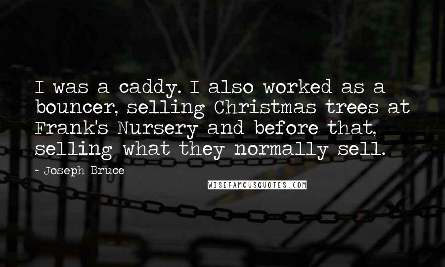 Joseph Bruce Quotes: I was a caddy. I also worked as a bouncer, selling Christmas trees at Frank's Nursery and before that, selling what they normally sell.