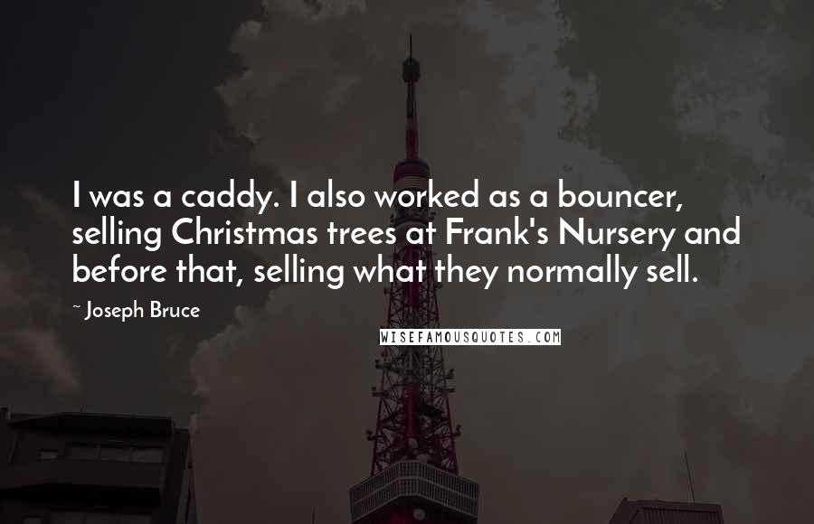 Joseph Bruce Quotes: I was a caddy. I also worked as a bouncer, selling Christmas trees at Frank's Nursery and before that, selling what they normally sell.