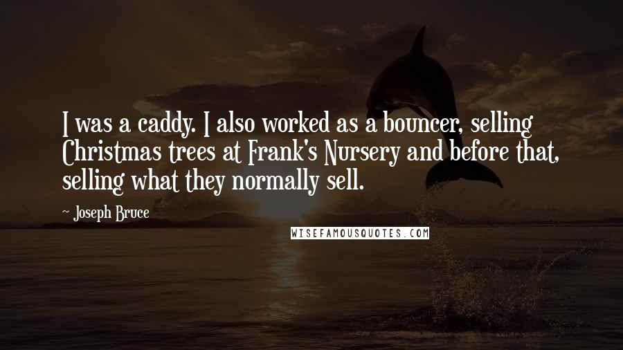 Joseph Bruce Quotes: I was a caddy. I also worked as a bouncer, selling Christmas trees at Frank's Nursery and before that, selling what they normally sell.