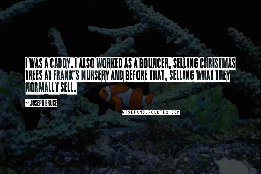 Joseph Bruce Quotes: I was a caddy. I also worked as a bouncer, selling Christmas trees at Frank's Nursery and before that, selling what they normally sell.