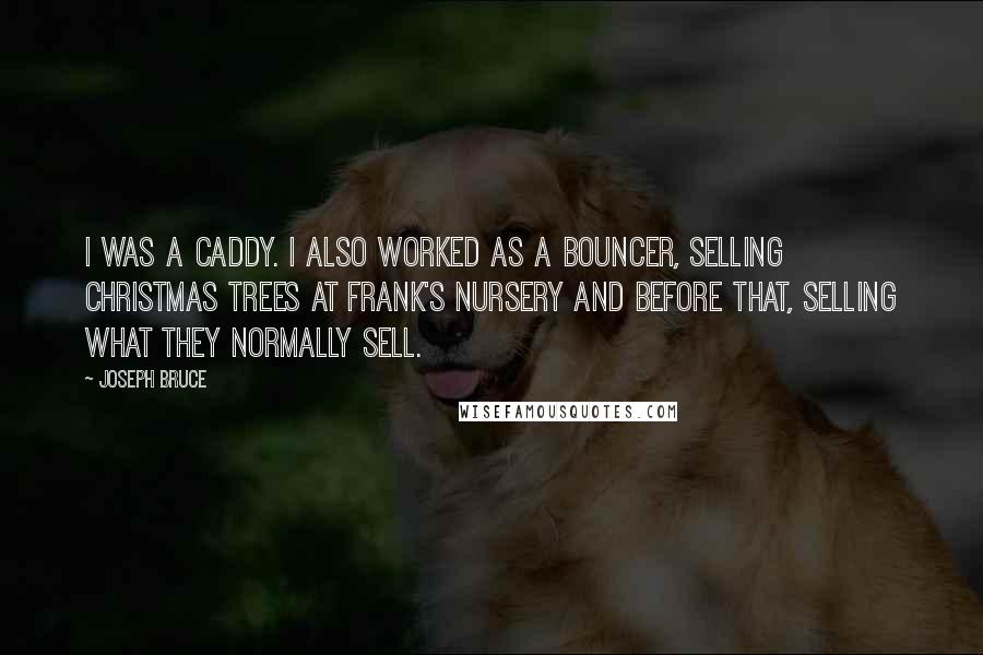 Joseph Bruce Quotes: I was a caddy. I also worked as a bouncer, selling Christmas trees at Frank's Nursery and before that, selling what they normally sell.