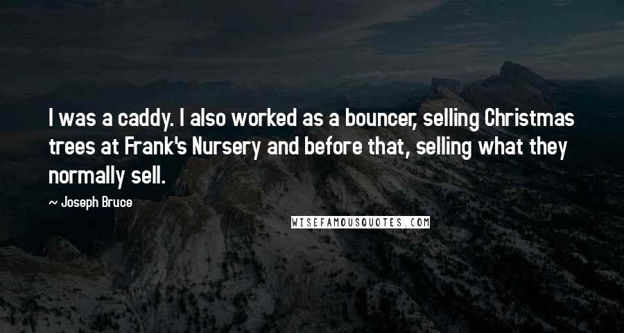 Joseph Bruce Quotes: I was a caddy. I also worked as a bouncer, selling Christmas trees at Frank's Nursery and before that, selling what they normally sell.