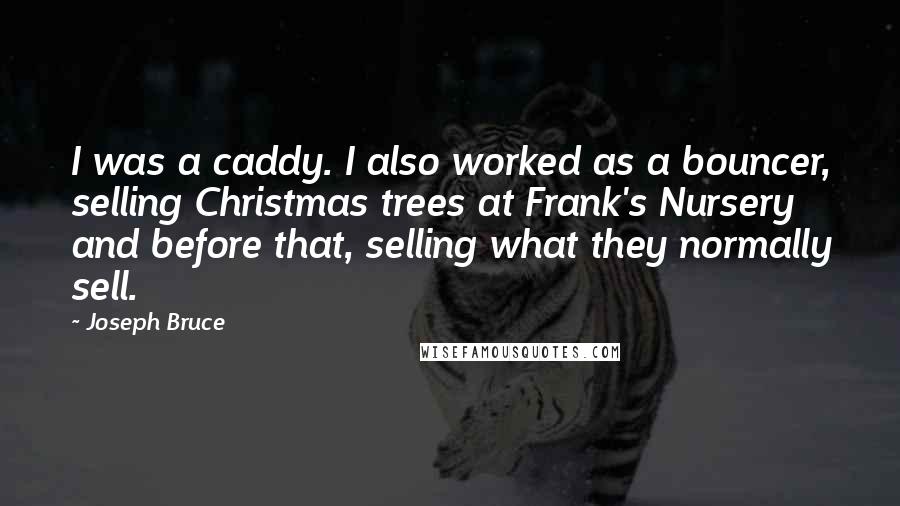 Joseph Bruce Quotes: I was a caddy. I also worked as a bouncer, selling Christmas trees at Frank's Nursery and before that, selling what they normally sell.