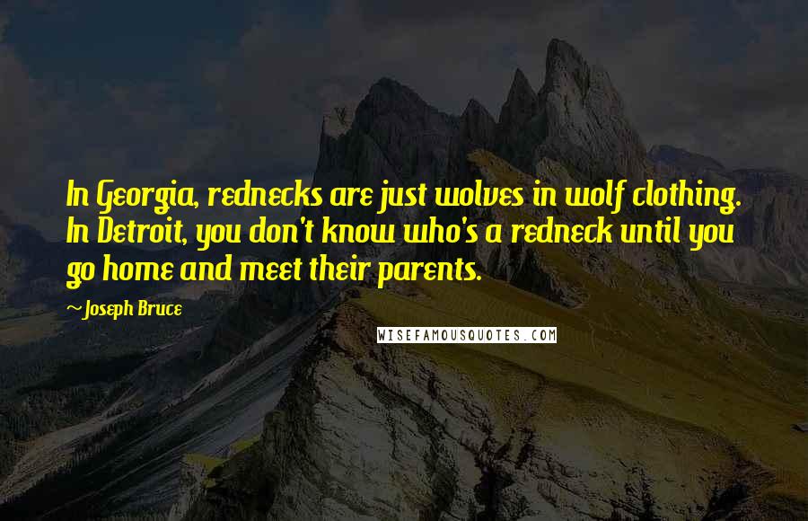 Joseph Bruce Quotes: In Georgia, rednecks are just wolves in wolf clothing. In Detroit, you don't know who's a redneck until you go home and meet their parents.