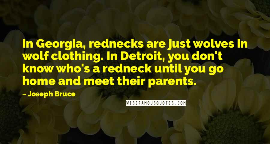 Joseph Bruce Quotes: In Georgia, rednecks are just wolves in wolf clothing. In Detroit, you don't know who's a redneck until you go home and meet their parents.