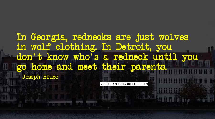 Joseph Bruce Quotes: In Georgia, rednecks are just wolves in wolf clothing. In Detroit, you don't know who's a redneck until you go home and meet their parents.