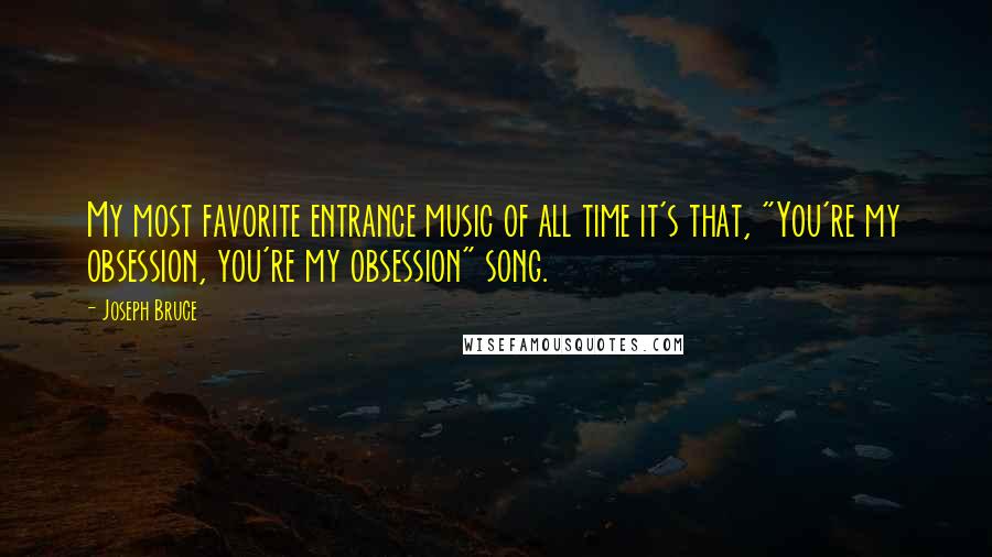 Joseph Bruce Quotes: My most favorite entrance music of all time it's that, "You're my obsession, you're my obsession" song.
