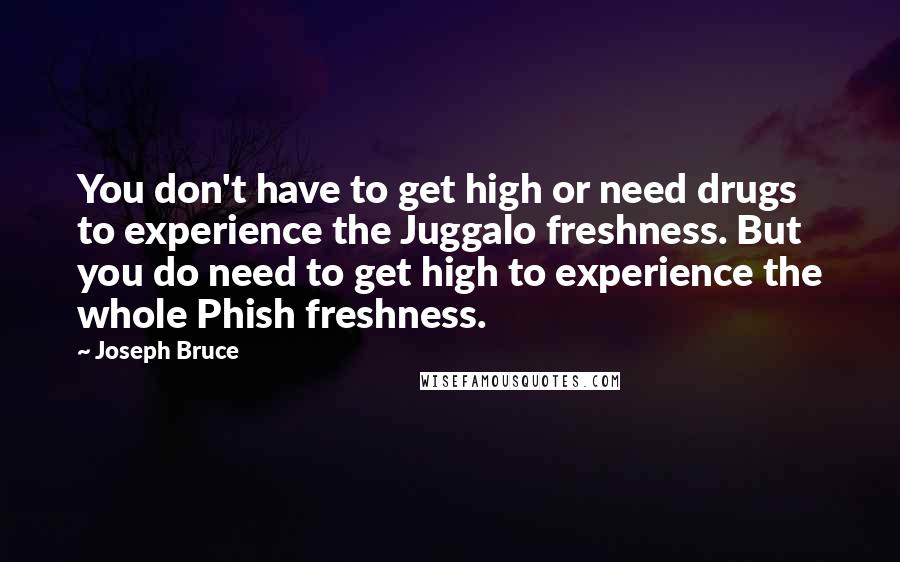 Joseph Bruce Quotes: You don't have to get high or need drugs to experience the Juggalo freshness. But you do need to get high to experience the whole Phish freshness.