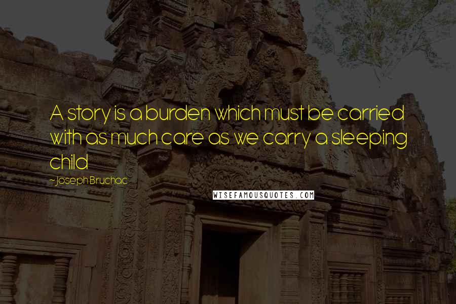 Joseph Bruchac Quotes: A story is a burden which must be carried with as much care as we carry a sleeping child