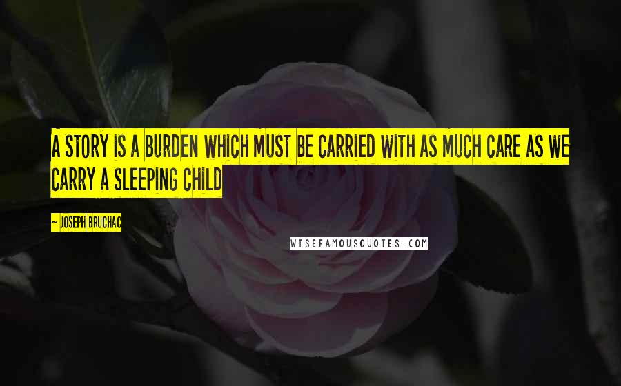 Joseph Bruchac Quotes: A story is a burden which must be carried with as much care as we carry a sleeping child