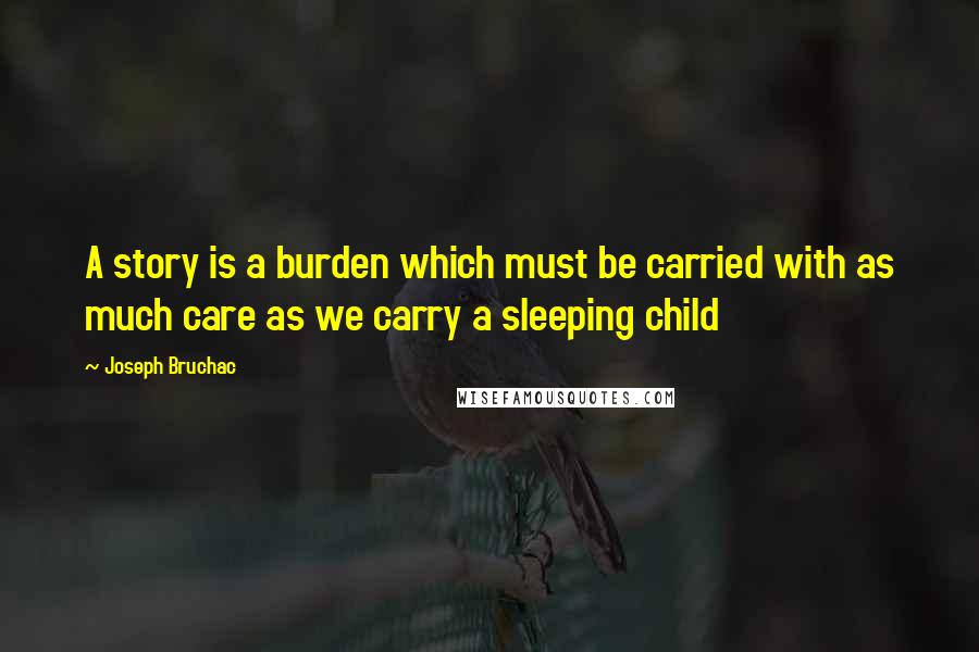 Joseph Bruchac Quotes: A story is a burden which must be carried with as much care as we carry a sleeping child