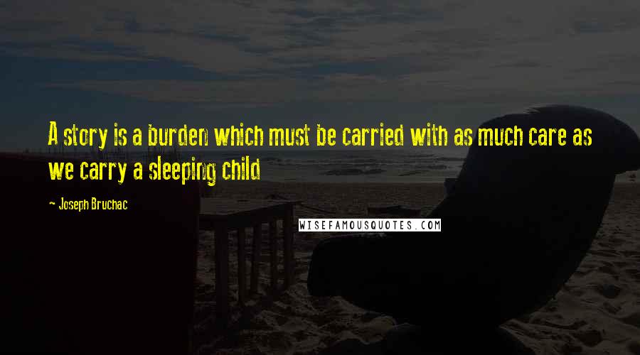 Joseph Bruchac Quotes: A story is a burden which must be carried with as much care as we carry a sleeping child