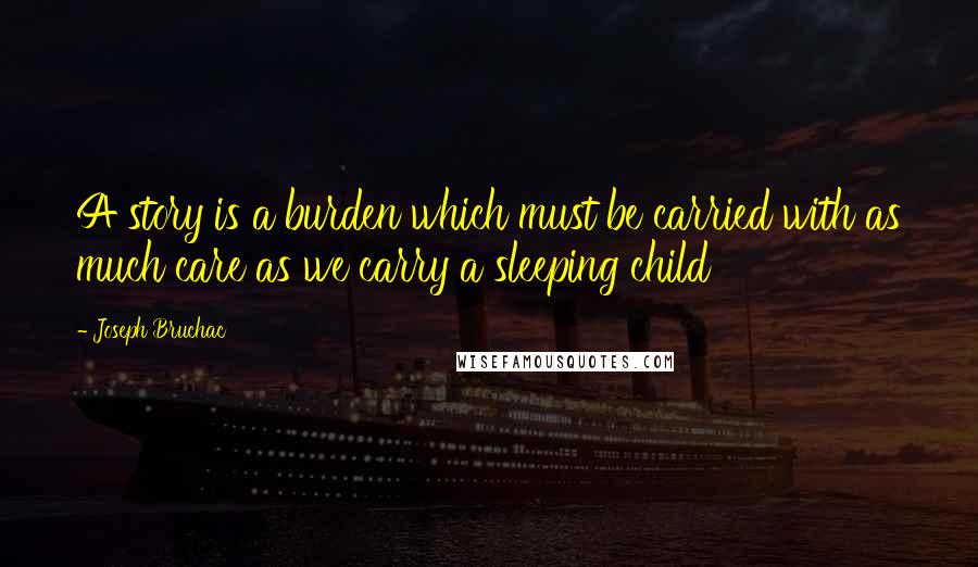 Joseph Bruchac Quotes: A story is a burden which must be carried with as much care as we carry a sleeping child