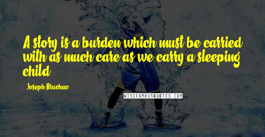 Joseph Bruchac Quotes: A story is a burden which must be carried with as much care as we carry a sleeping child