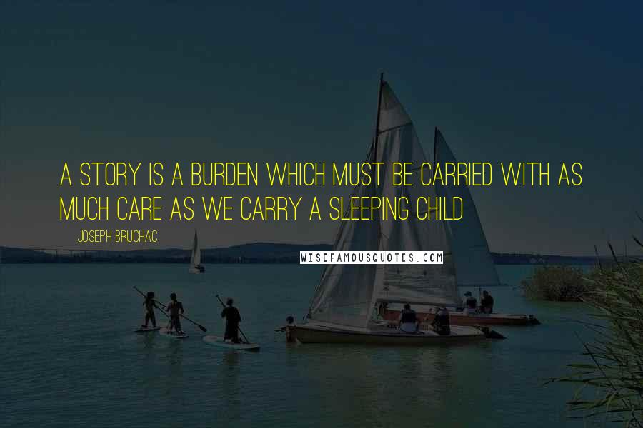 Joseph Bruchac Quotes: A story is a burden which must be carried with as much care as we carry a sleeping child