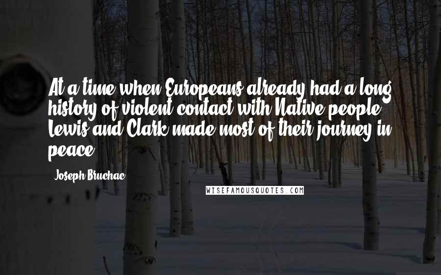 Joseph Bruchac Quotes: At a time when Europeans already had a long history of violent contact with Native people, Lewis and Clark made most of their journey in peace.