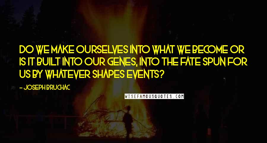 Joseph Bruchac Quotes: Do we make ourselves into what we become or is it built into our genes, into the fate spun for us by whatever shapes events?