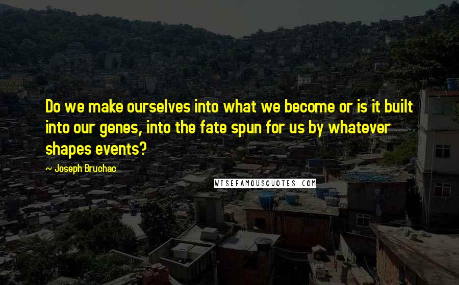 Joseph Bruchac Quotes: Do we make ourselves into what we become or is it built into our genes, into the fate spun for us by whatever shapes events?