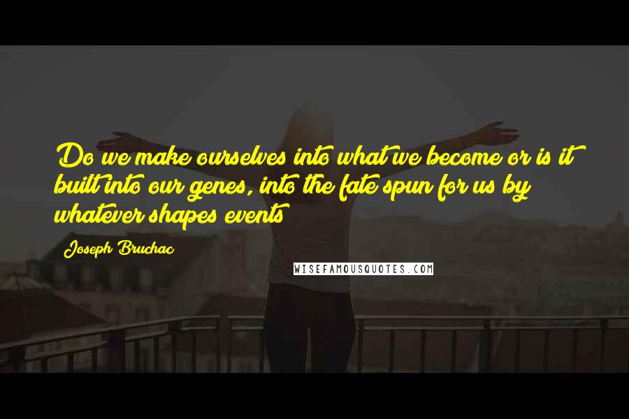 Joseph Bruchac Quotes: Do we make ourselves into what we become or is it built into our genes, into the fate spun for us by whatever shapes events?