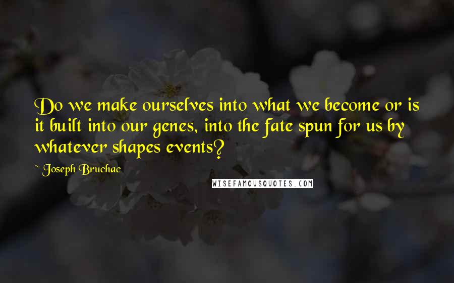 Joseph Bruchac Quotes: Do we make ourselves into what we become or is it built into our genes, into the fate spun for us by whatever shapes events?