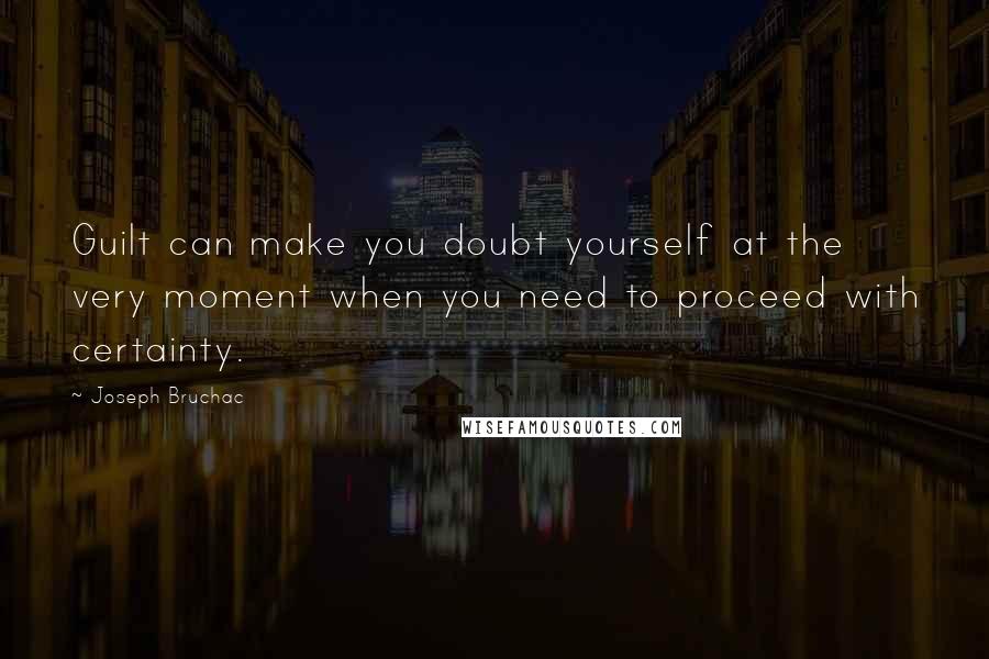 Joseph Bruchac Quotes: Guilt can make you doubt yourself at the very moment when you need to proceed with certainty.