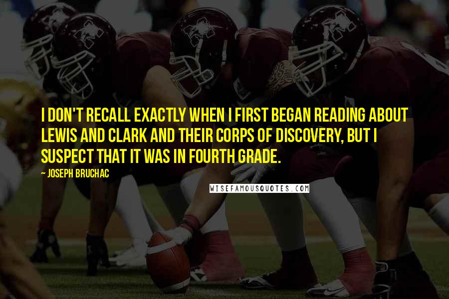 Joseph Bruchac Quotes: I don't recall exactly when I first began reading about Lewis and Clark and their Corps of Discovery, but I suspect that it was in fourth grade.