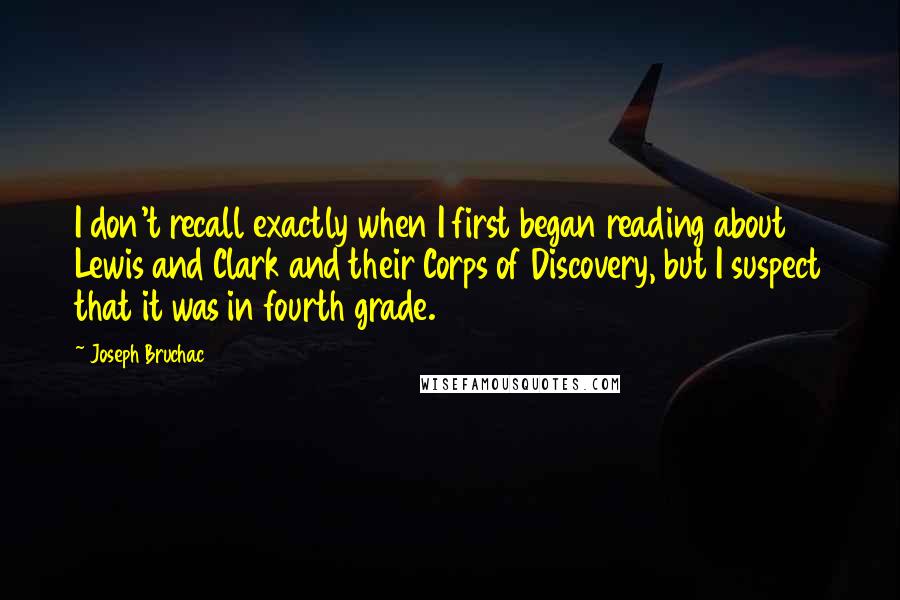 Joseph Bruchac Quotes: I don't recall exactly when I first began reading about Lewis and Clark and their Corps of Discovery, but I suspect that it was in fourth grade.