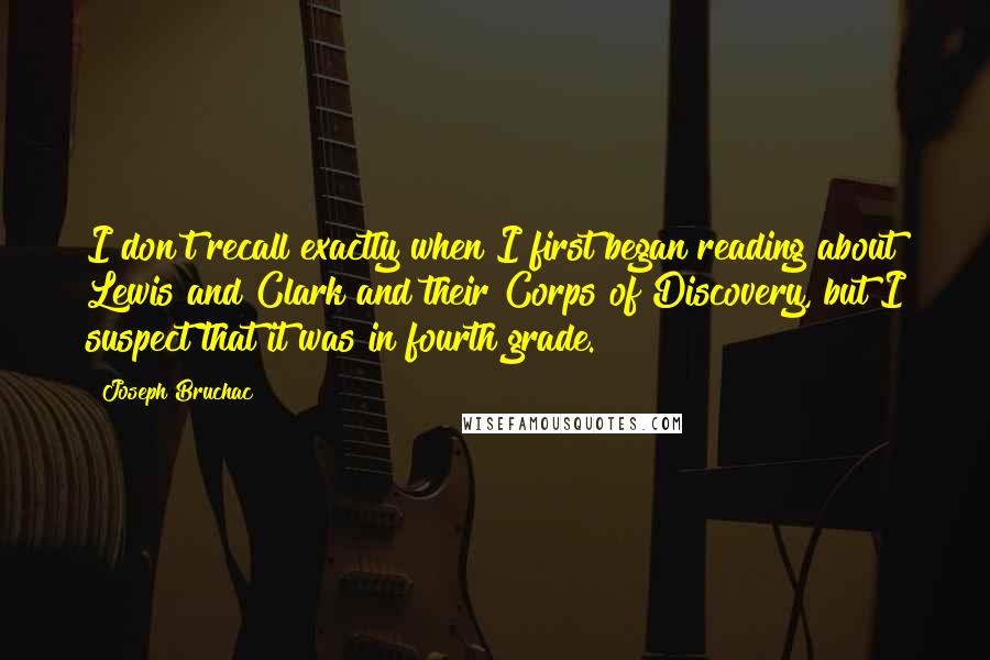 Joseph Bruchac Quotes: I don't recall exactly when I first began reading about Lewis and Clark and their Corps of Discovery, but I suspect that it was in fourth grade.