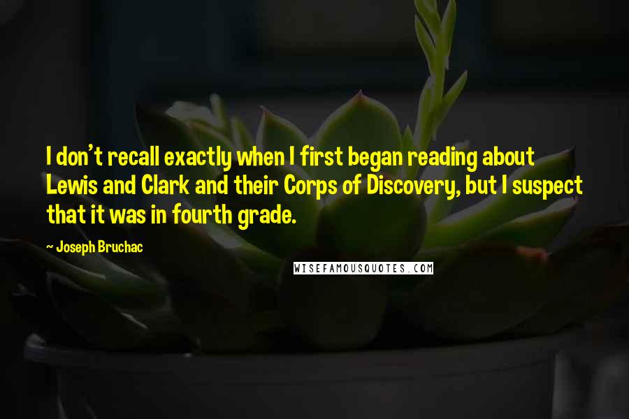 Joseph Bruchac Quotes: I don't recall exactly when I first began reading about Lewis and Clark and their Corps of Discovery, but I suspect that it was in fourth grade.