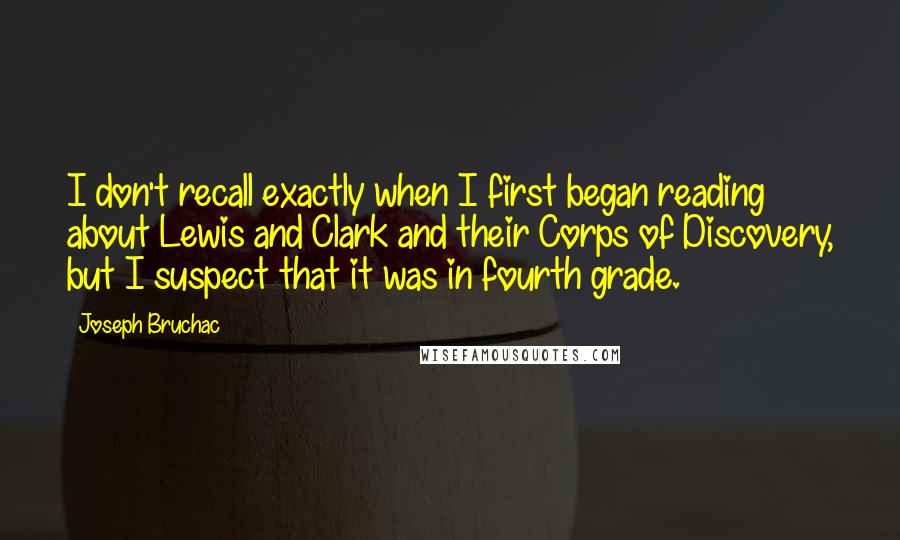 Joseph Bruchac Quotes: I don't recall exactly when I first began reading about Lewis and Clark and their Corps of Discovery, but I suspect that it was in fourth grade.