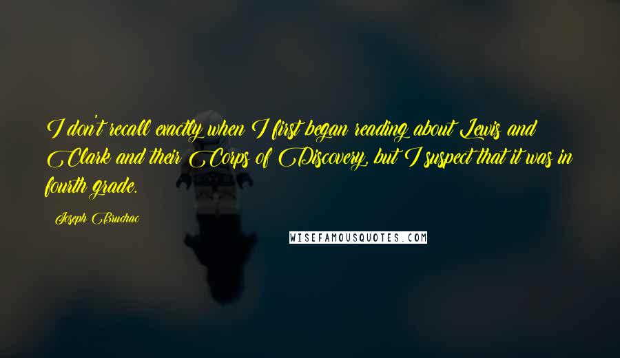 Joseph Bruchac Quotes: I don't recall exactly when I first began reading about Lewis and Clark and their Corps of Discovery, but I suspect that it was in fourth grade.