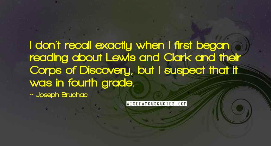 Joseph Bruchac Quotes: I don't recall exactly when I first began reading about Lewis and Clark and their Corps of Discovery, but I suspect that it was in fourth grade.