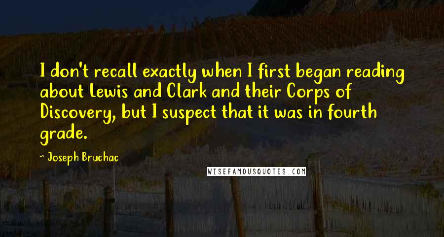Joseph Bruchac Quotes: I don't recall exactly when I first began reading about Lewis and Clark and their Corps of Discovery, but I suspect that it was in fourth grade.