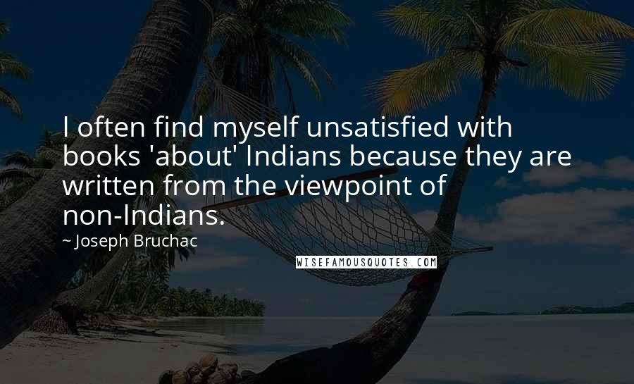 Joseph Bruchac Quotes: I often find myself unsatisfied with books 'about' Indians because they are written from the viewpoint of non-Indians.