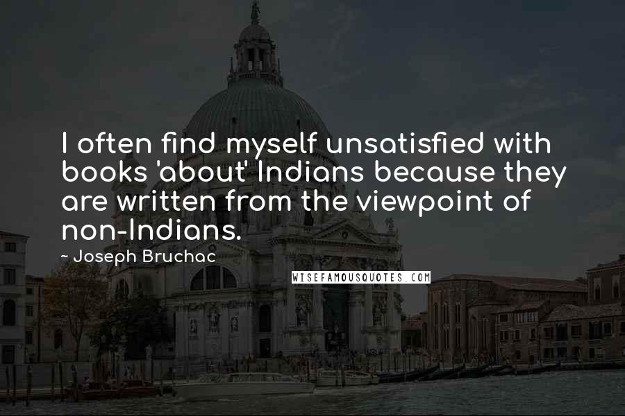 Joseph Bruchac Quotes: I often find myself unsatisfied with books 'about' Indians because they are written from the viewpoint of non-Indians.