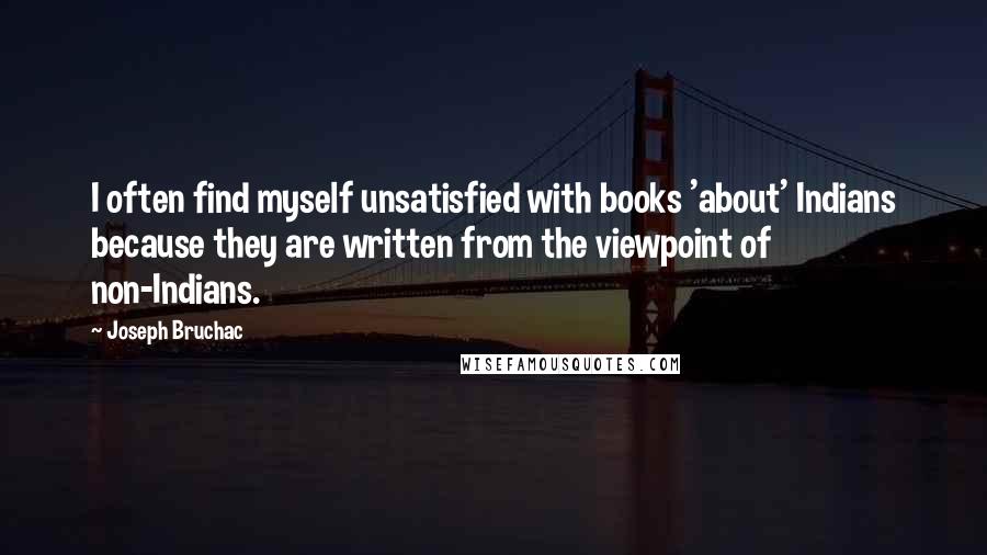 Joseph Bruchac Quotes: I often find myself unsatisfied with books 'about' Indians because they are written from the viewpoint of non-Indians.
