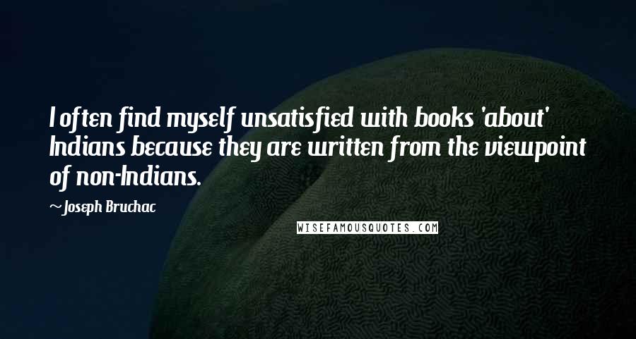 Joseph Bruchac Quotes: I often find myself unsatisfied with books 'about' Indians because they are written from the viewpoint of non-Indians.