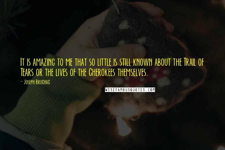 Joseph Bruchac Quotes: It is amazing to me that so little is still known about the Trail of Tears or the lives of the Cherokees themselves.