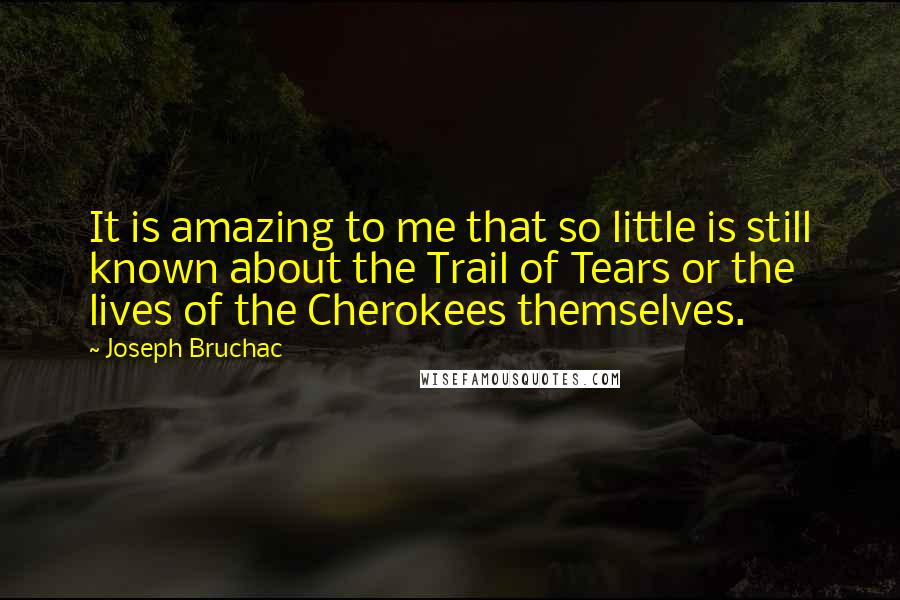 Joseph Bruchac Quotes: It is amazing to me that so little is still known about the Trail of Tears or the lives of the Cherokees themselves.