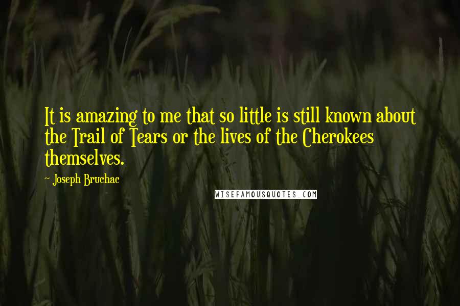 Joseph Bruchac Quotes: It is amazing to me that so little is still known about the Trail of Tears or the lives of the Cherokees themselves.